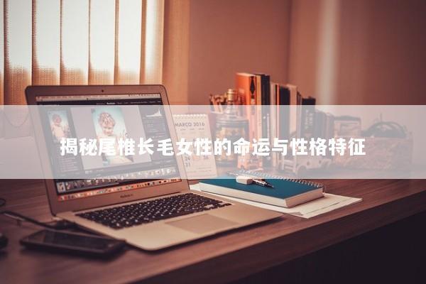 揭秘尾椎长毛女性的命运与性格特征
