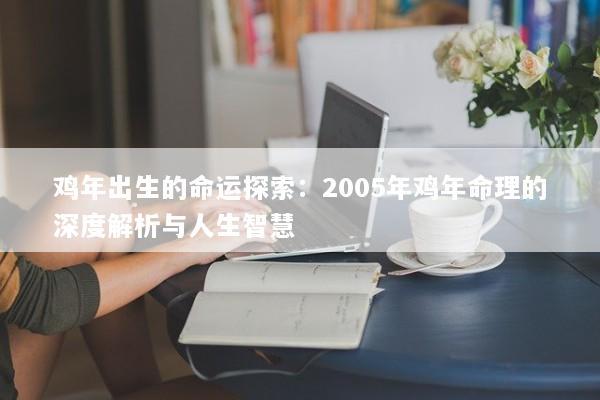 鸡年出生的命运探索:2005年鸡年命理的深度解析与人生智慧 鸡年出生的命运探索:2005年鸡年命理的深度解析与人生智慧