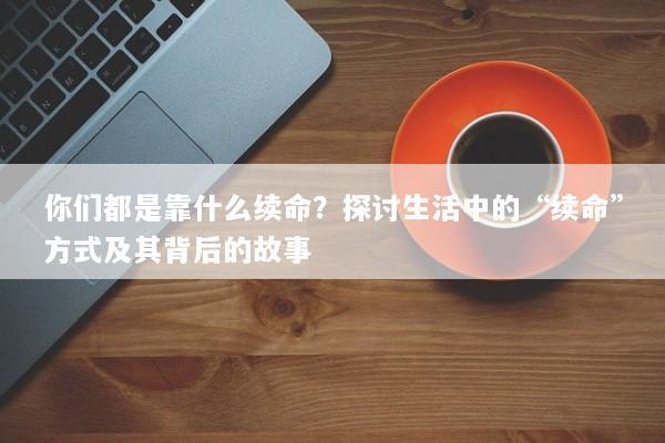 你们都是靠什么续命？探讨生活中的“续命”方式及其背后的故事
