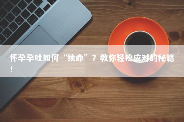 怀孕孕吐如何“续命”？教你轻松应对的秘籍！
