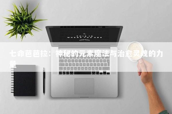 七命芭芭拉：神秘的元素魔法与治愈灵魂的力量