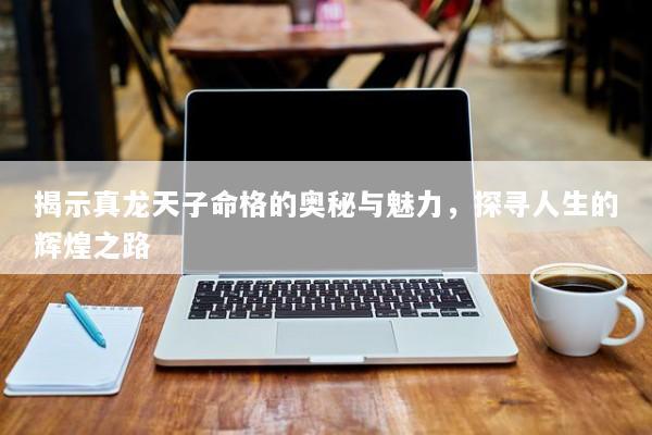 揭示真龙天子命格的奥秘与魅力，探寻人生的辉煌之路