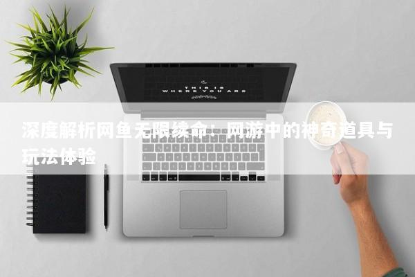 深度解析网鱼无限续命：网游中的神奇道具与玩法体验