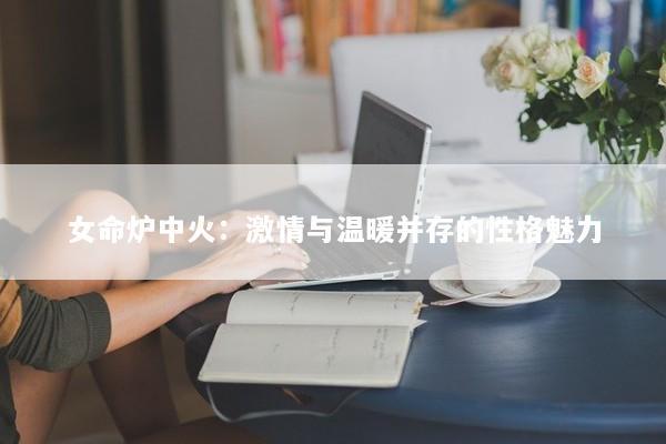 女命炉中火：激情与温暖并存的性格魅力
